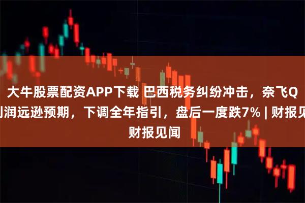 大牛股票配资APP下载 巴西税务纠纷冲击，奈飞Q3利润远逊预期，下调全年指引，盘后一度跌7% | 财报见闻