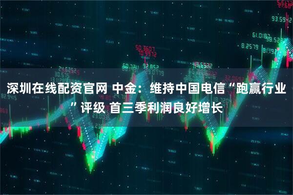深圳在线配资官网 中金：维持中国电信“跑赢行业”评级 首三季利润良好增长