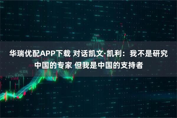 华瑞优配APP下载 对话凯文·凯利：我不是研究中国的专家 但我是中国的支持者
