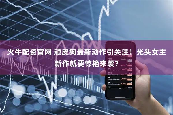 火牛配资官网 顽皮狗最新动作引关注！光头女主新作就要惊艳来袭？