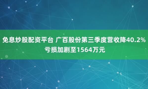 免息炒股配资平台 广百股份第三季度营收降40.2% 亏损加剧至1564万元