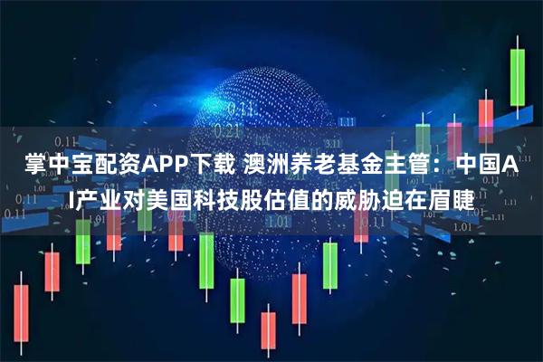 掌中宝配资APP下载 澳洲养老基金主管：中国AI产业对美国科技股估值的威胁迫在眉睫