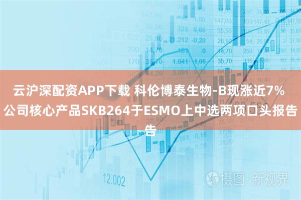 云沪深配资APP下载 科伦博泰生物-B现涨近7% 公司核心产品SKB264于ESMO上中选两项口头报告