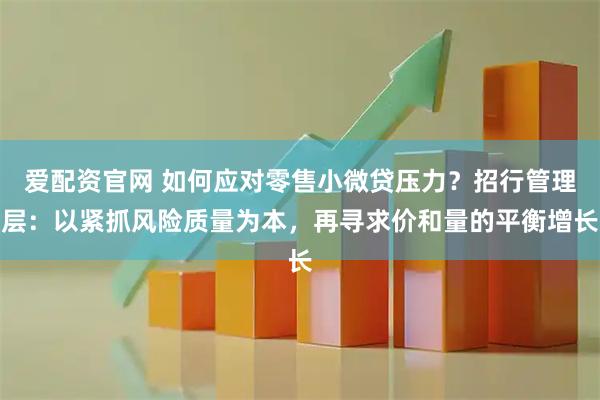 爱配资官网 如何应对零售小微贷压力？招行管理层：以紧抓风险质量为本，再寻求价和量的平衡增长