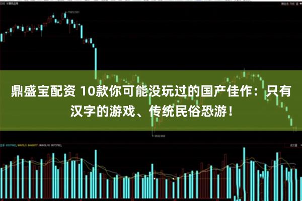 鼎盛宝配资 10款你可能没玩过的国产佳作：只有汉字的游戏、传统民俗恐游！