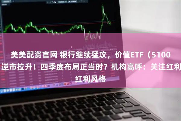 美美配资官网 银行继续猛攻，价值ETF（510030）逆市拉升！四季度布局正当时？机构高呼：关注红利风格