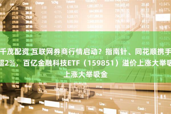 千茂配资 互联网券商行情启动？指南针、同花顺携手涨超2%，百亿金融科技ETF（159851）溢价上涨大举吸金