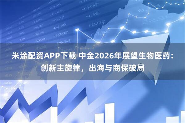 米涂配资APP下载 中金2026年展望生物医药：创新主旋律，出海与商保破局