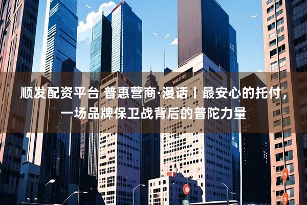 顺发配资平台 普惠营商·漫话丨最安心的托付，一场品牌保卫战背后的普陀力量