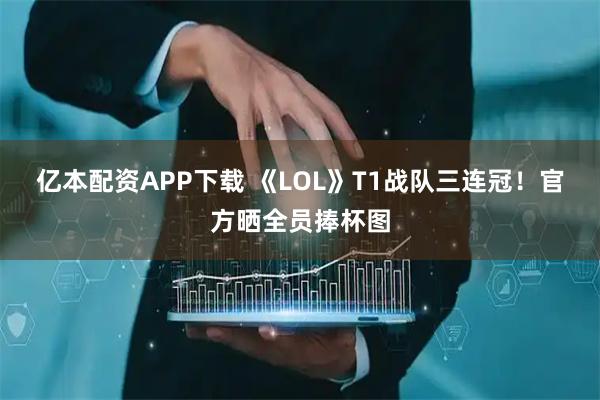 亿本配资APP下载 《LOL》T1战队三连冠！官方晒全员捧杯图
