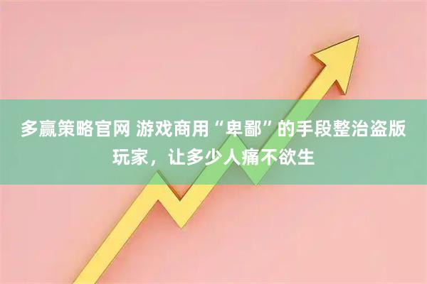 多赢策略官网 游戏商用“卑鄙”的手段整治盗版玩家，让多少人痛不欲生