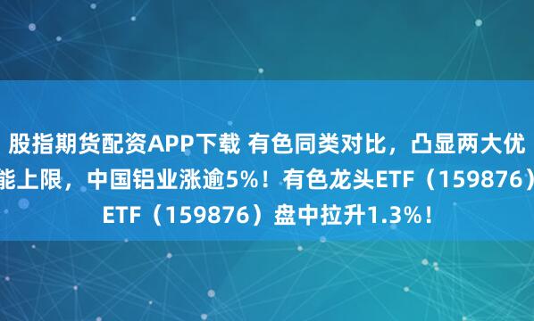 股指期货配资APP下载 有色同类对比，凸显两大优势！电解铝达产能上限，中国铝业涨逾5%！有色龙头ETF（159876）盘中拉升1.3%！