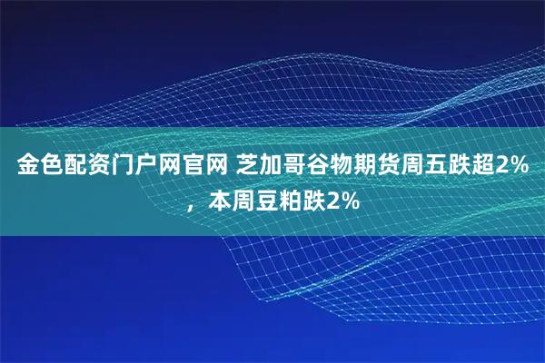 金色配资门户网官网 芝加哥谷物期货周五跌超2%，本周豆粕跌2%