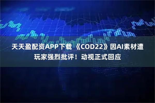 天天盈配资APP下载 《COD22》因AI素材遭玩家强烈批评！动视正式回应