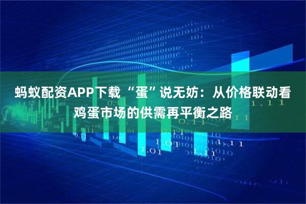 蚂蚁配资APP下载 “蛋”说无妨：从价格联动看鸡蛋市场的供需再平衡之路