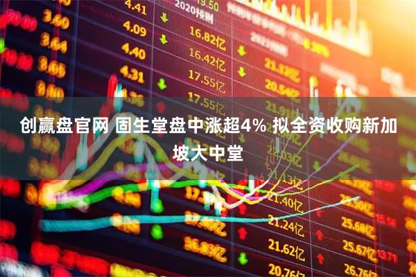 创赢盘官网 固生堂盘中涨超4% 拟全资收购新加坡大中堂
