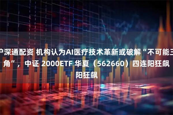 沪深通配资 机构认为AI医疗技术革新或破解“不可能三角”，中证 2000ETF 华夏（562660）四连阳狂飙