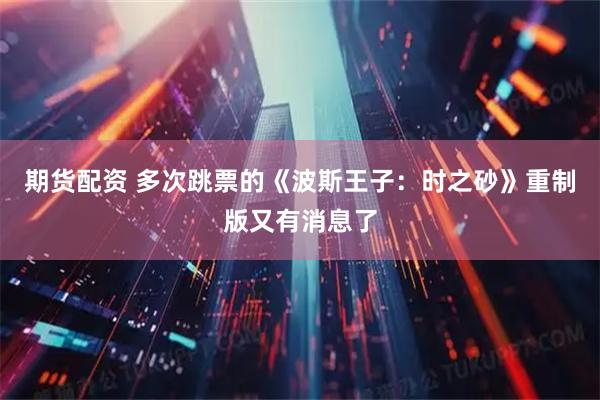 期货配资 多次跳票的《波斯王子：时之砂》重制版又有消息了