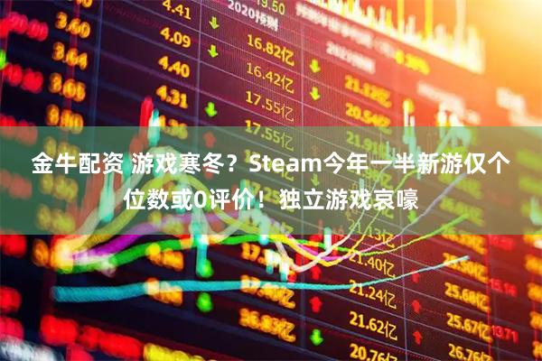 金牛配资 游戏寒冬？Steam今年一半新游仅个位数或0评价！独立游戏哀嚎