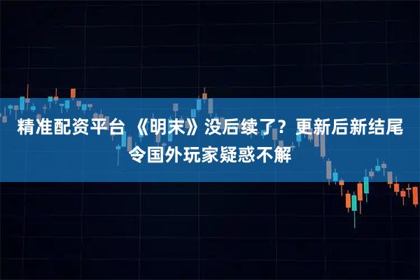 精准配资平台 《明末》没后续了？更新后新结尾令国外玩家疑惑不解