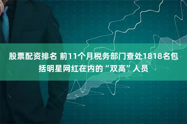 股票配资排名 前11个月税务部门查处1818名包括明星网红在内的“双高”人员