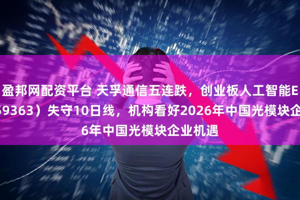 盈邦网配资平台 天孚通信五连跌，创业板人工智能ETF（159363）失守10日线，机构看好2026年中国光模块企业机遇