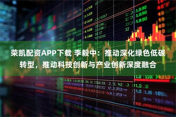 荣凯配资APP下载 李毅中：推动深化绿色低碳转型，推动科技创新与产业创新深度融合
